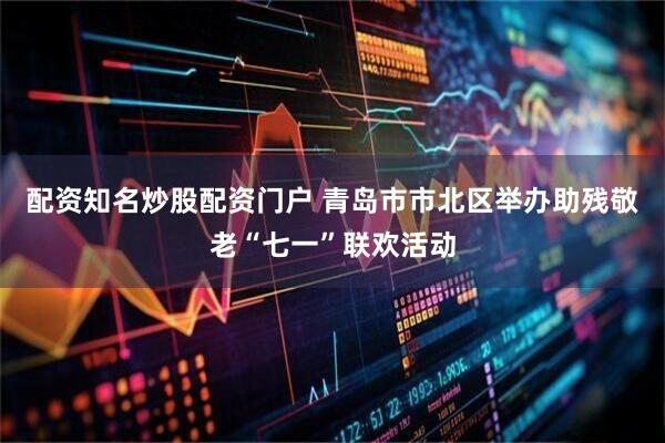 配资知名炒股配资门户 青岛市市北区举办助残敬老“七一”联欢活动