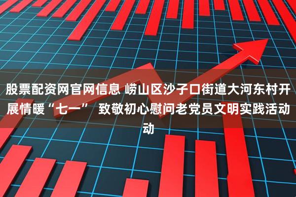 股票配资网官网信息 崂山区沙子口街道大河东村开展情暖“七一”  致敬初心慰问老党员文明实践活动