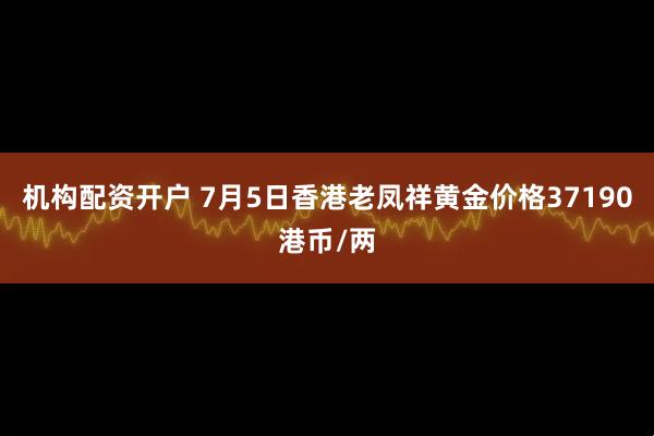 机构配资开户 7月5日香港老凤祥黄金价格37190港币/两