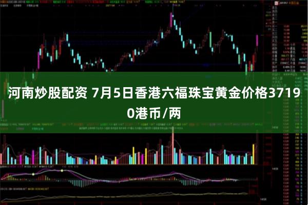 河南炒股配资 7月5日香港六福珠宝黄金价格37190港币/两