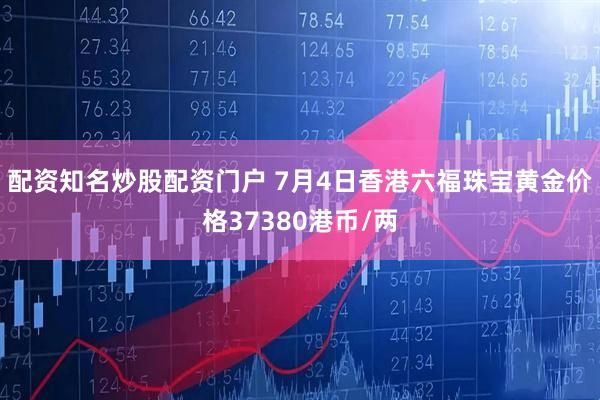 配资知名炒股配资门户 7月4日香港六福珠宝黄金价格37380港币/两