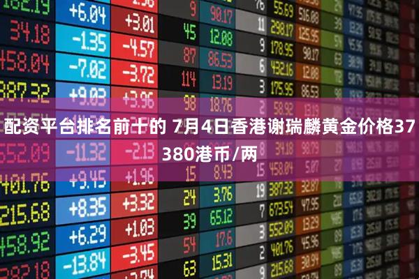 配资平台排名前十的 7月4日香港谢瑞麟黄金价格37380港币/两