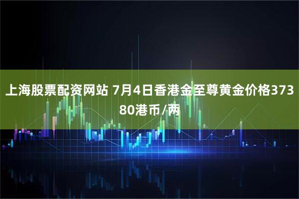 上海股票配资网站 7月4日香港金至尊黄金价格37380港币/两