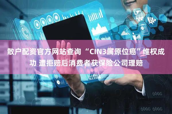 散户配资官方网站查询 “CIN3属原位癌”维权成功 遭拒赔后消费者获保险公司理赔