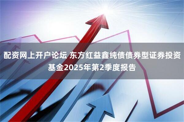 配资网上开户论坛 东方红益鑫纯债债券型证券投资基金2025年第2季度报告