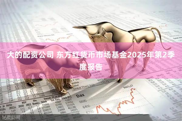 大的配资公司 东方红货币市场基金2025年第2季度报告
