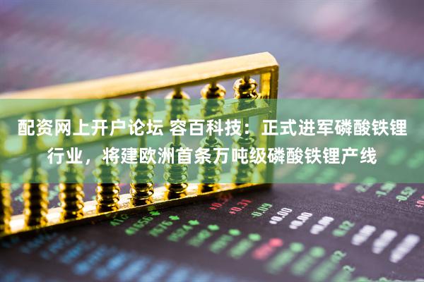 配资网上开户论坛 容百科技：正式进军磷酸铁锂行业，将建欧洲首条万吨级磷酸铁锂产线
