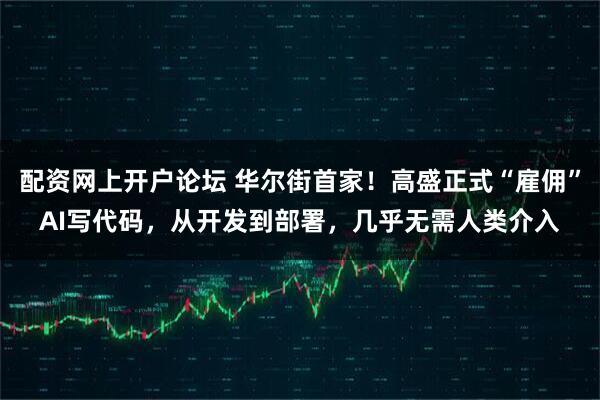 配资网上开户论坛 华尔街首家！高盛正式“雇佣”AI写代码，从开发到部署，几乎无需人类介入