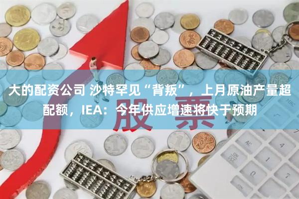 大的配资公司 沙特罕见“背叛”，上月原油产量超配额，IEA：今年供应增速将快于预期