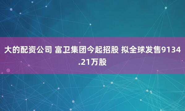 大的配资公司 富卫集团今起招股 拟全球发售9134.21万股