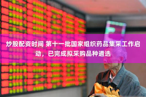 炒股配资时间 第十一批国家组织药品集采工作启动，已完成拟采购品种遴选