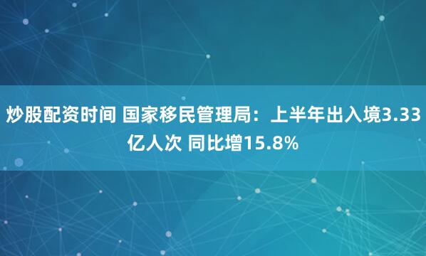 炒股配资时间 国家移民管理局：上半年出入境3.33亿人次 同比增15.8%