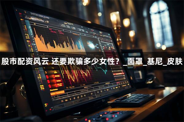 股市配资风云 还要欺骗多少女性？_面罩_基尼_皮肤