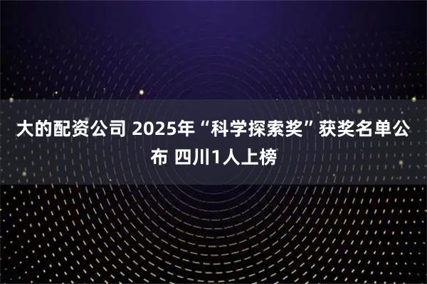 大的配资公司 2025年“科学探索奖”获奖名单公布 四川1人上榜