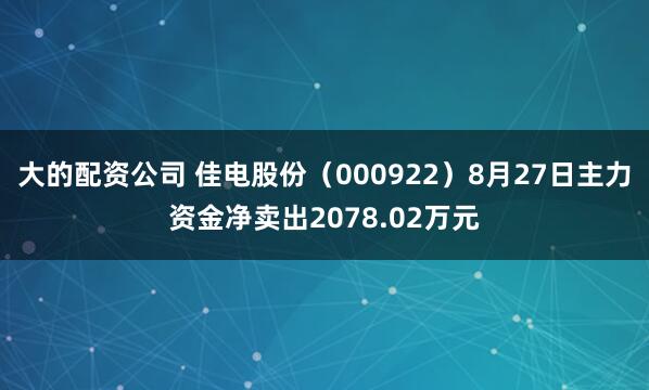 大的配资公司 佳电股份（000922）8月27日主力资金净卖出2078.02万元