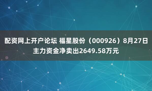 配资网上开户论坛 福星股份（000926）8月27日主力资金净卖出2649.58万元