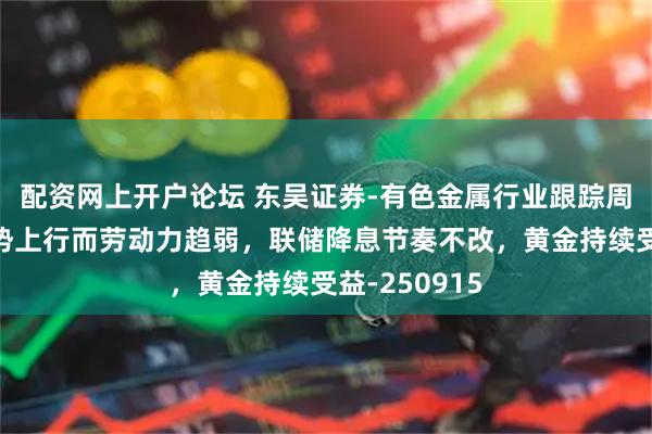 配资网上开户论坛 东吴证券-有色金属行业跟踪周报：通胀趋势上行而劳动力趋弱，联储降息节奏不改，黄金持续受益-250915