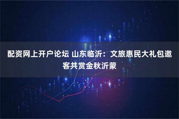 配资网上开户论坛 山东临沂：文旅惠民大礼包邀客共赏金秋沂蒙