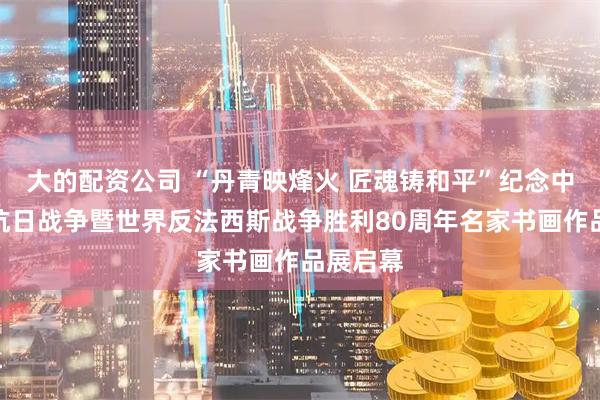 大的配资公司 “丹青映烽火 匠魂铸和平”纪念中国人民抗日战争暨世界反法西斯战争胜利80周年名家书画作品展启幕