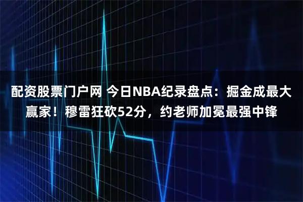 配资股票门户网 今日NBA纪录盘点：掘金成最大赢家！穆雷狂砍52分，约老师加冕最强中锋
