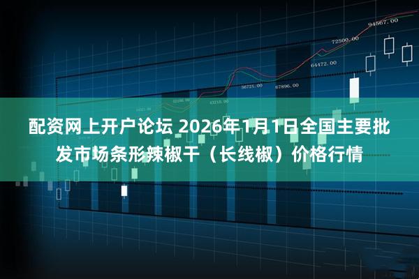配资网上开户论坛 2026年1月1日全国主要批发市场条形辣椒干（长线椒）价格行情
