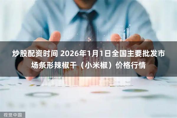 炒股配资时间 2026年1月1日全国主要批发市场条形辣椒干（小米椒）价格行情