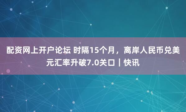 配资网上开户论坛 时隔15个月，离岸人民币兑美元汇率升破7.0关口｜快讯