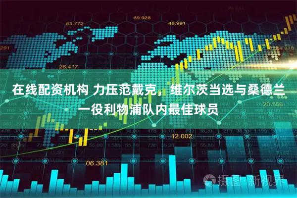 在线配资机构 力压范戴克，维尔茨当选与桑德兰一役利物浦队内最佳球员
