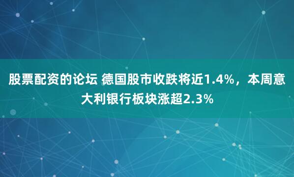 股票配资的论坛 德国股市收跌将近1.4%,本周意大利银行板块涨超2.3%