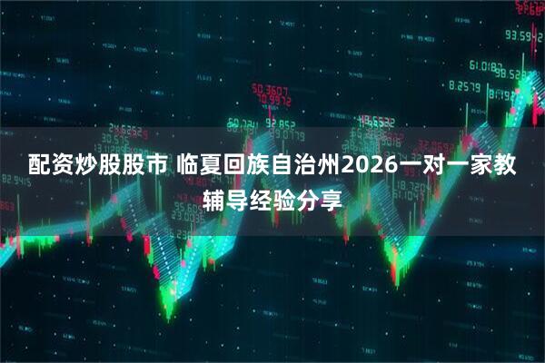 配资炒股股市 临夏回族自治州2026一对一家教辅导经验分享