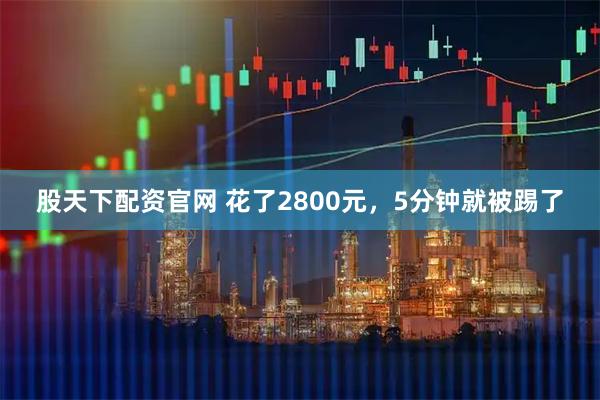 股天下配资官网 花了2800元,5分钟就被踢了