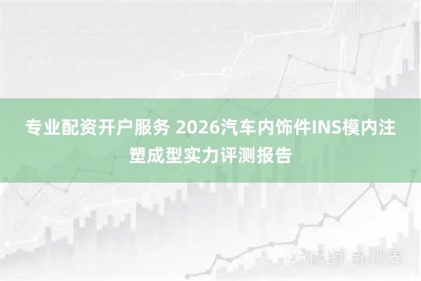 专业配资开户服务 2026汽车内饰件INS模内注塑成型实力评测报告