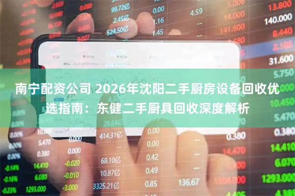 南宁配资公司 2026年沈阳二手厨房设备回收优选指南:东健二手厨具回收深度解析