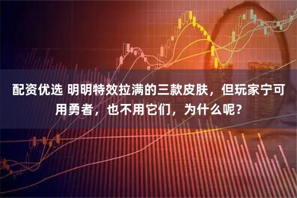 配资优选 明明特效拉满的三款皮肤，但玩家宁可用勇者，也不用它们，为什么呢？