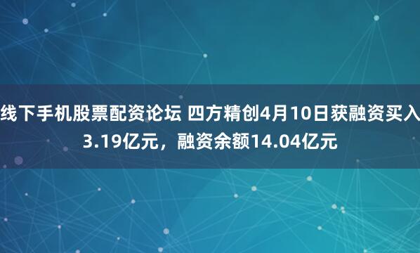 线下手机股票配资论坛 四方精创4月10日获融资买入3.19亿元，融资余额14.04亿元