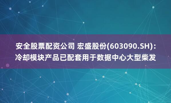安全股票配资公司 宏盛股份(603090.SH)：冷却模块产品已配套用于数据中心大型柴发