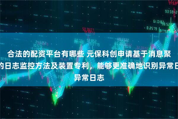 合法的配资平台有哪些 元保科创申请基于消息聚类的日志监控方法及装置专利，能够更准确地识别异常日志