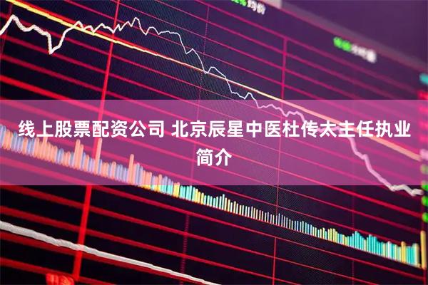 线上股票配资公司 北京辰星中医杜传太主任执业简介