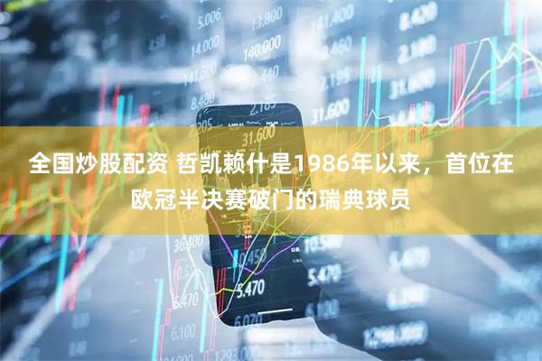 全国炒股配资 哲凯赖什是1986年以来，首位在欧冠半决赛破门的瑞典球员