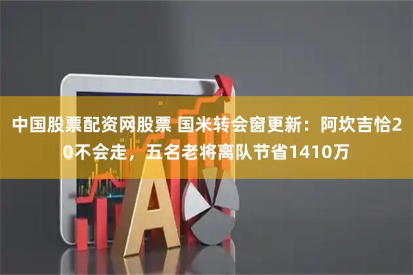 中国股票配资网股票 国米转会窗更新：阿坎吉恰20不会走，五名老将离队节省1410万
