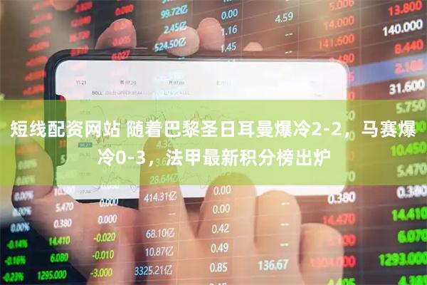 短线配资网站 随着巴黎圣日耳曼爆冷2-2，马赛爆冷0-3，法甲最新积分榜出炉