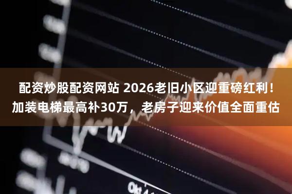 配资炒股配资网站 2026老旧小区迎重磅红利！加装电梯最高补30万，老房子迎来价值全面重估