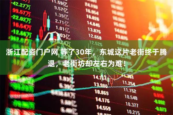 浙江配资门户网 等了30年，东城这片老街终于腾退，老街坊却左右为难！