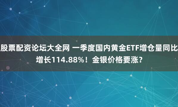 股票配资论坛大全网 一季度国内黄金ETF增仓量同比增长114.88%！金银价格要涨？