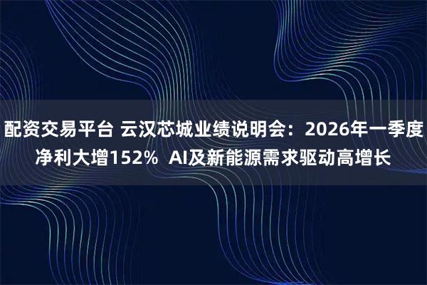 配资交易平台 云汉芯城业绩说明会：2026年一季度净利大增152%  AI及新能源需求驱动高增长