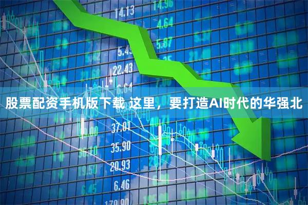 股票配资手机版下载 这里，要打造AI时代的华强北