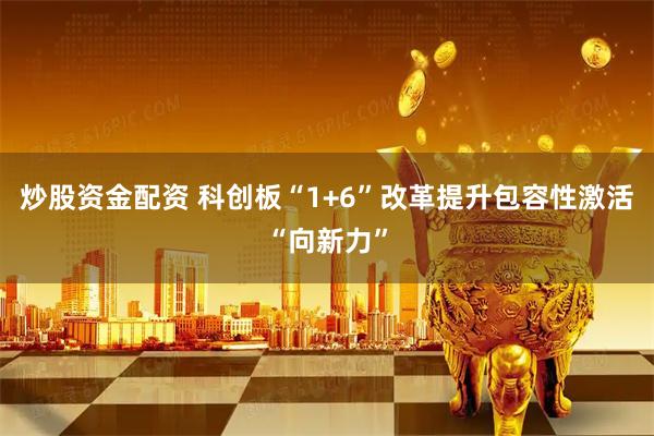 炒股资金配资 科创板“1+6”改革提升包容性激活“向新力”