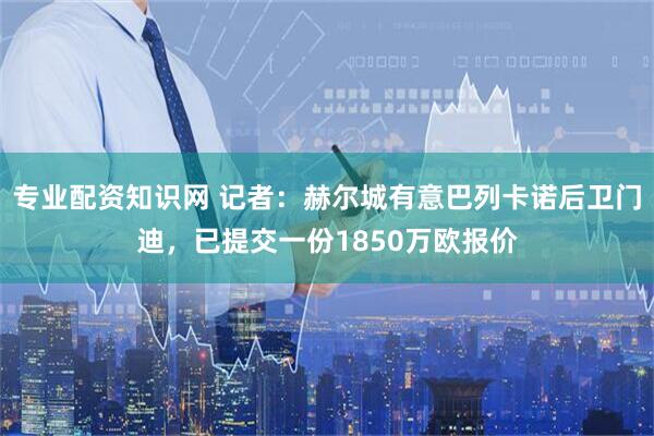 专业配资知识网 记者：赫尔城有意巴列卡诺后卫门迪，已提交一份1850万欧报价