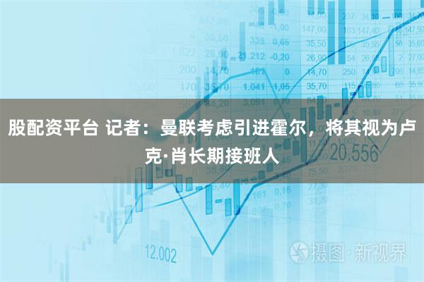 股配资平台 记者：曼联考虑引进霍尔，将其视为卢克·肖长期接班人